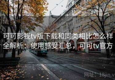 可可影视tv版下载和同类相比怎么样全解析：使用感受汇总，可可tv官方