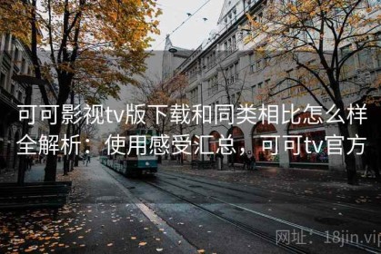 可可影视tv版下载和同类相比怎么样全解析：使用感受汇总，可可tv官方