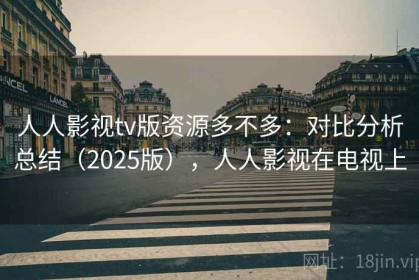 人人影视tv版资源多不多：对比分析总结（2025版），人人影视在电视上