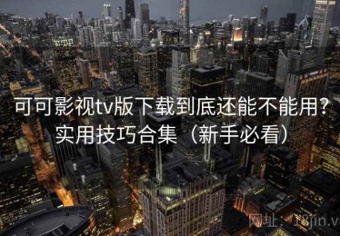 可可影视tv版下载到底还能不能用？实用技巧合集（新手必看）