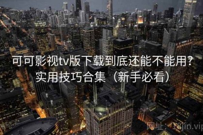 可可影视tv版下载到底还能不能用？实用技巧合集（新手必看）