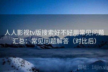人人影视tv版搜索好不好用常见问题汇总：常见问题解答（对比后）