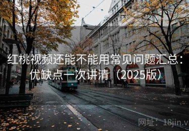 红桃视频还能不能用常见问题汇总：优缺点一次讲清（2025版）