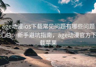 age动漫ios下载常见问题有哪些问题汇总：新手避坑指南，age动漫官方下载苹果