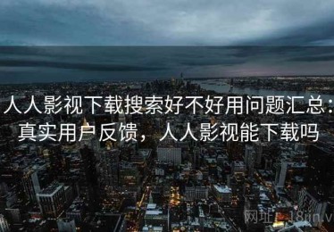 人人影视下载搜索好不好用问题汇总：真实用户反馈，人人影视能下载吗