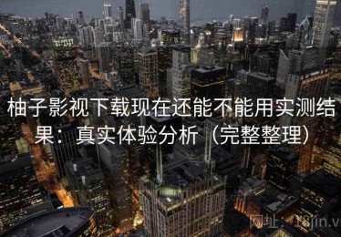 柚子影视下载现在还能不能用实测结果：真实体验分析（完整整理）