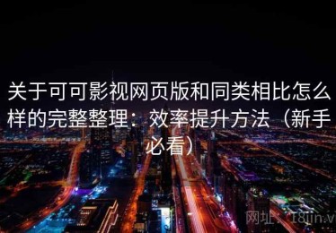 关于可可影视网页版和同类相比怎么样的完整整理：效率提升方法（新手必看）