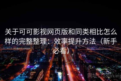 关于可可影视网页版和同类相比怎么样的完整整理：效率提升方法（新手必看）