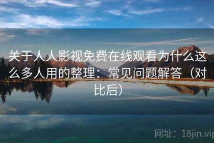 关于人人影视免费在线观看为什么这么多人用的整理：常见问题解答（对比后）