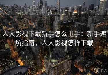 人人影视下载新手怎么上手：新手避坑指南，人人影视怎样下载