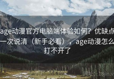 age动漫官方电脑端体验如何？优缺点一次说清（新手必看），age动漫怎么打不开了
