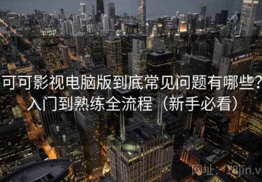 可可影视电脑版到底常见问题有哪些？入门到熟练全流程（新手必看）