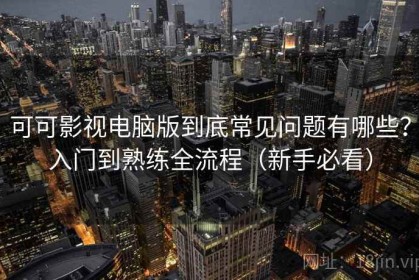 可可影视电脑版到底常见问题有哪些？入门到熟练全流程（新手必看）