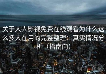 关于人人影视免费在线观看为什么这么多人在用的完整整理：真实情况分析（指南向）