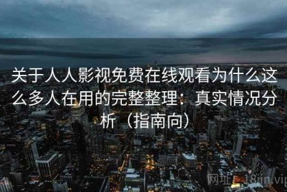 关于人人影视免费在线观看为什么这么多人在用的完整整理：真实情况分析（指南向）