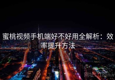蜜桃视频手机端好不好用全解析：效率提升方法