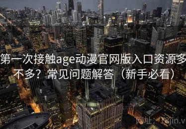 第一次接触age动漫官网版入口资源多不多？常见问题解答（新手必看）