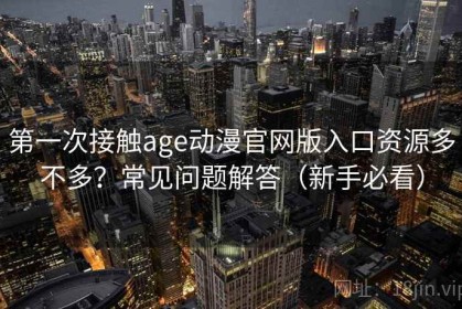 第一次接触age动漫官网版入口资源多不多？常见问题解答（新手必看）