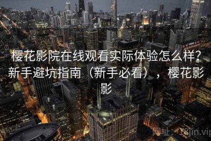樱花影院在线观看实际体验怎么样？新手避坑指南（新手必看），樱花影影