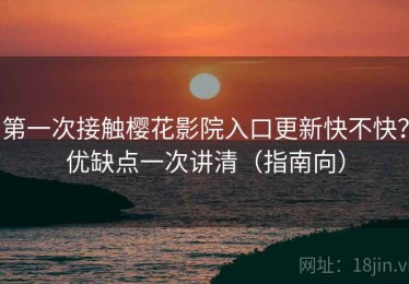 第一次接触樱花影院入口更新快不快？优缺点一次讲清（指南向）