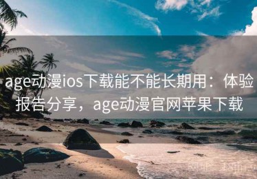 age动漫ios下载能不能长期用：体验报告分享，age动漫官网苹果下载