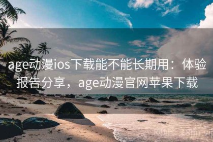 age动漫ios下载能不能长期用：体验报告分享，age动漫官网苹果下载