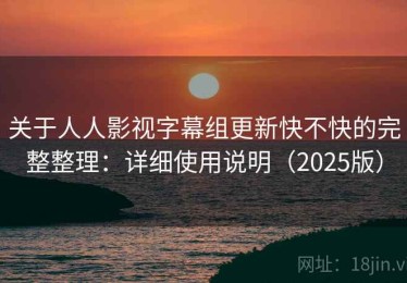 关于人人影视字幕组更新快不快的完整整理：详细使用说明（2025版）