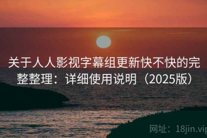 关于人人影视字幕组更新快不快的完整整理：详细使用说明（2025版）