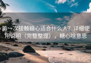 第一次接触糖心适合什么人？详细使用说明（完整整理），糖心啥意思