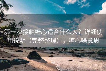 第一次接触糖心适合什么人？详细使用说明（完整整理），糖心啥意思