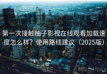 第一次接触柚子影视在线观看加载速度怎么样？使用路线建议（2025版）