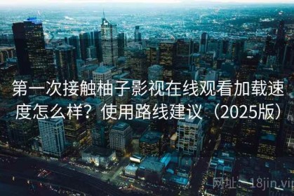 第一次接触柚子影视在线观看加载速度怎么样？使用路线建议（2025版）