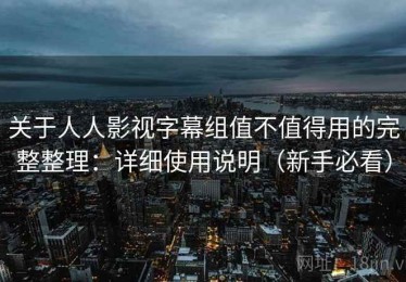 关于人人影视字幕组值不值得用的完整整理：详细使用说明（新手必看）