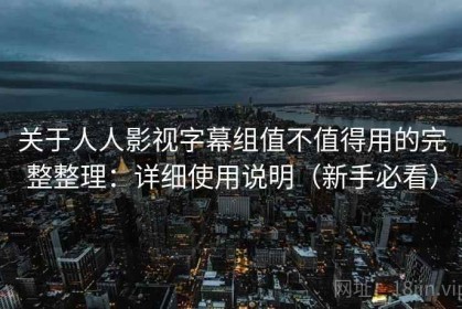 关于人人影视字幕组值不值得用的完整整理：详细使用说明（新手必看）