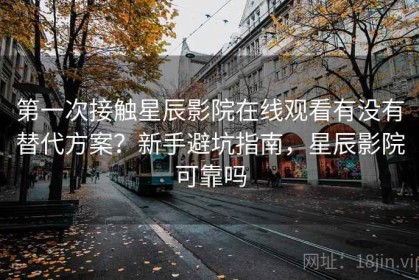 第一次接触星辰影院在线观看有没有替代方案？新手避坑指南，星辰影院可靠吗