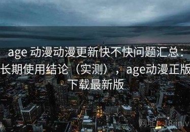 age 动漫动漫更新快不快问题汇总：长期使用结论（实测），age动漫正版下载最新版