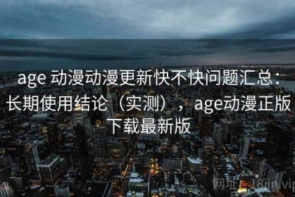 age 动漫动漫更新快不快问题汇总：长期使用结论（实测），age动漫正版下载最新版