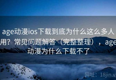 age动漫ios下载到底为什么这么多人用？常见问题解答（完整整理），age动漫为什么下载不了