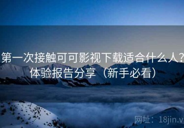 第一次接触可可影视下载适合什么人？体验报告分享（新手必看）