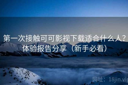 第一次接触可可影视下载适合什么人？体验报告分享（新手必看）