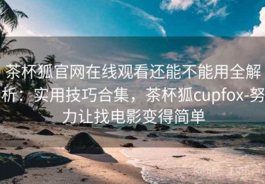 茶杯狐官网在线观看还能不能用全解析：实用技巧合集，茶杯狐cupfox-努力让找电影变得简单