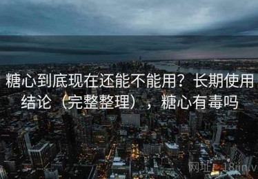 糖心到底现在还能不能用？长期使用结论（完整整理），糖心有毒吗