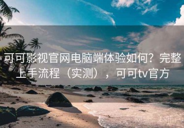可可影视官网电脑端体验如何？完整上手流程（实测），可可tv官方