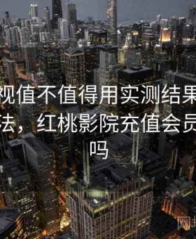 红桃影视值不值得用实测结果：效率提升方法，红桃影院充值会员会盗号吗
