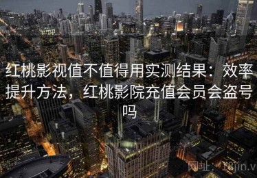 红桃影视值不值得用实测结果：效率提升方法，红桃影院充值会员会盗号吗