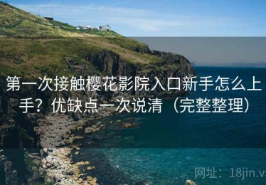 第一次接触樱花影院入口新手怎么上手？优缺点一次说清（完整整理）