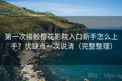 第一次接触樱花影院入口新手怎么上手？优缺点一次说清（完整整理）