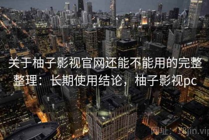 关于柚子影视官网还能不能用的完整整理：长期使用结论，柚子影视pc