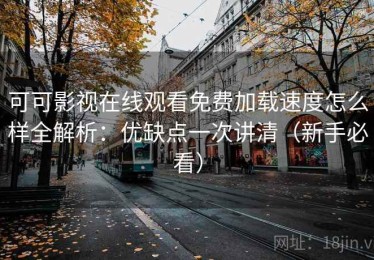 可可影视在线观看免费加载速度怎么样全解析：优缺点一次讲清（新手必看）