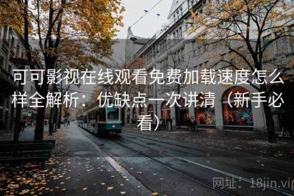 可可影视在线观看免费加载速度怎么样全解析：优缺点一次讲清（新手必看）